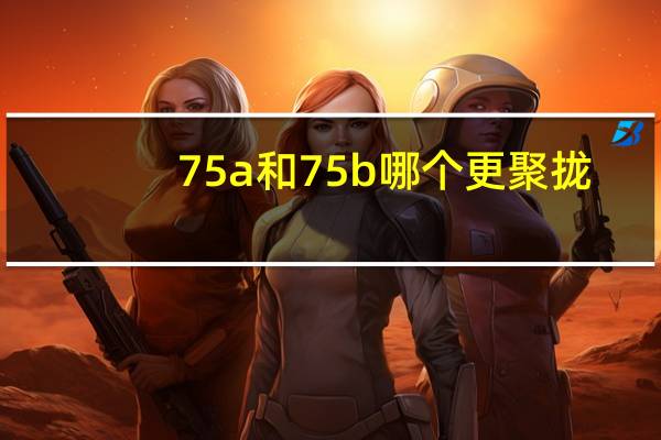 75a和75b哪个更聚拢