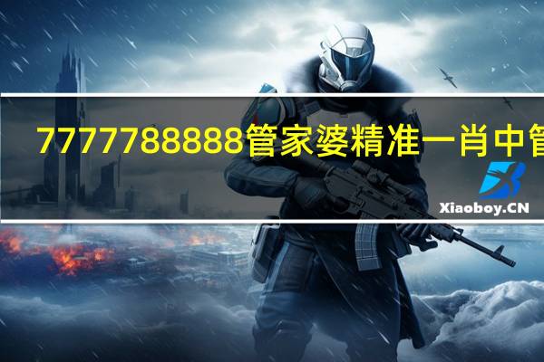 7777788888管家婆精准一肖中管家_放松心情的绝佳选择_实用版177.072