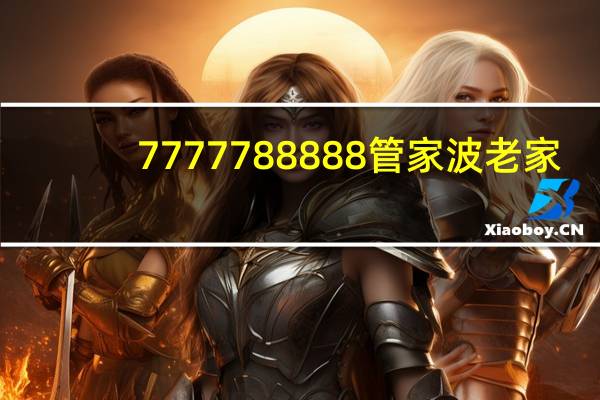 7777788888管家波老家,牝牡骊黄精选解释落实_VIP80.20.20