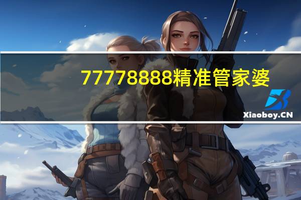 77778888精准管家婆,任人唯贤精选解释落实_GM版94.6.76
