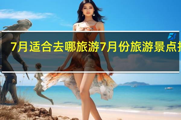 7月适合去哪旅游7月份旅游景点推荐