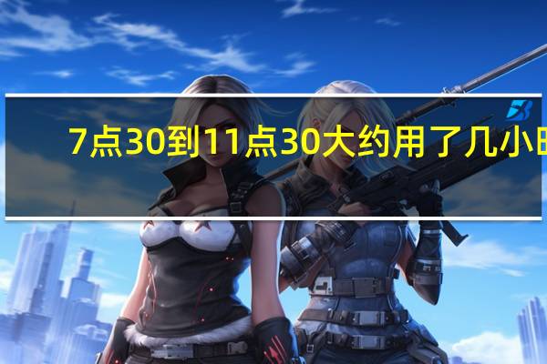 7点30到11点30大约用了几小时