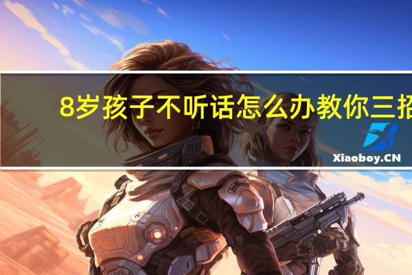 8岁孩子不听话怎么办教你三招