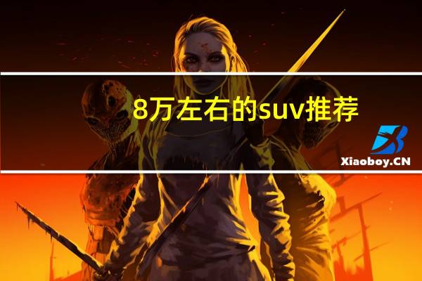 8万左右的suv推荐（8万左右suv车推荐）