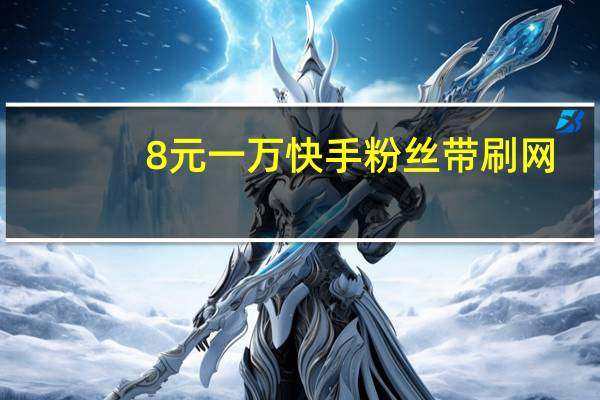 8元一万快手粉丝带刷网-低价qq刷赞空间说说赞