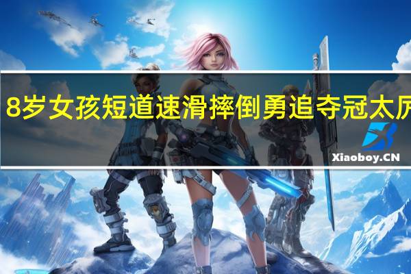 8岁女孩短道速滑摔倒勇追夺冠 太厉害了