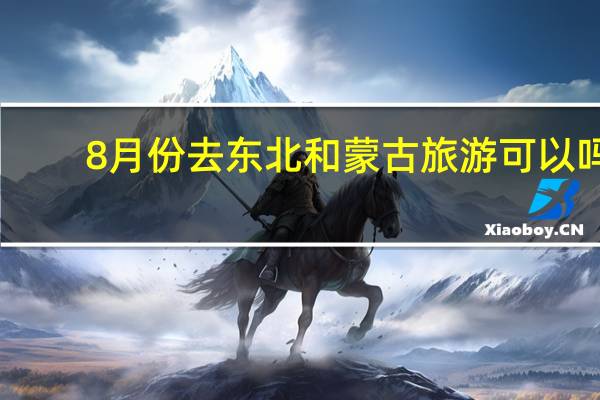 8月份去东北和蒙古旅游可以吗