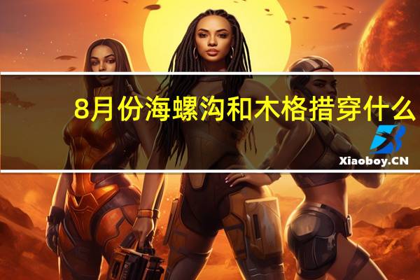 8月份海螺沟和木格措穿什么
