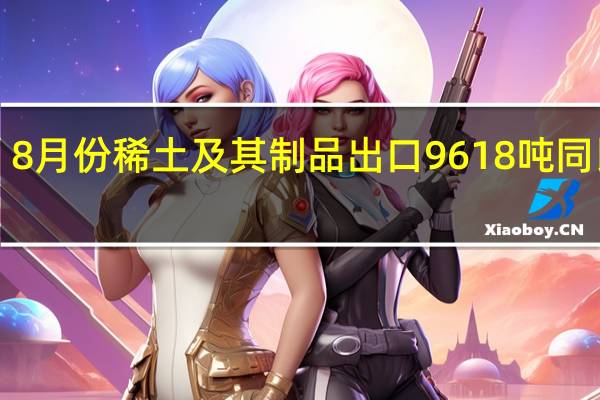 8月份稀土及其制品出口9618吨 同比增1.2%