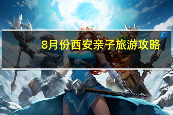 8月份西安亲子旅游攻略