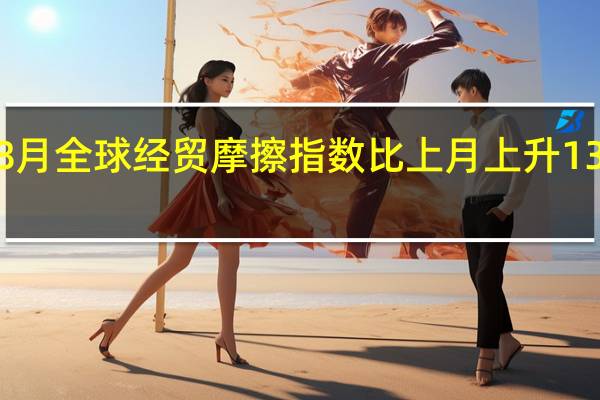 8月全球经贸摩擦指数比上月上升137个点