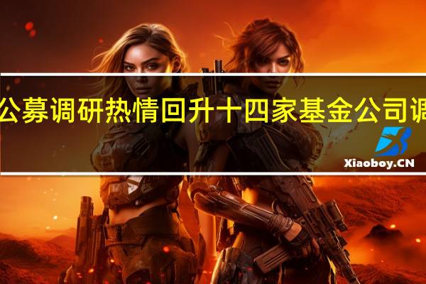 8月公募调研热情回升十四家基金公司调研超百次