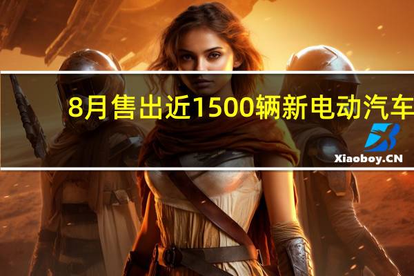 8月售出近1500辆新电动汽车