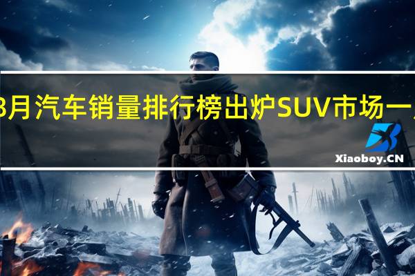 8月汽车销量排行榜出炉 SUV市场一片哀嚎