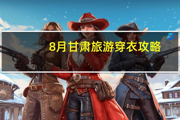 8月甘肃旅游穿衣攻略