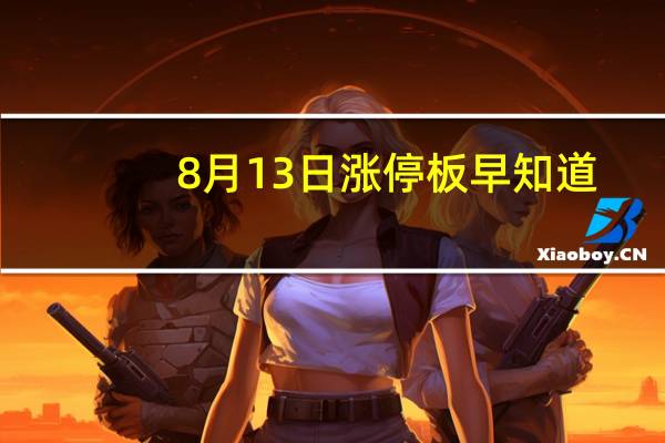 8月13日涨停板早知道：七大利好有望发酵