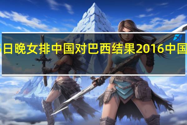 8月15日晚女排中国对巴西结果 2016中国女排vs巴西