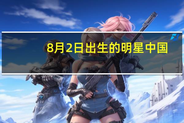 8月2日出生的明星中国（8月2日出生的明星）