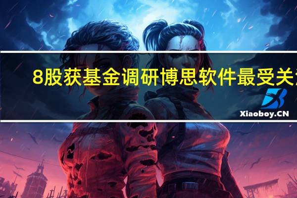 8股获基金调研 博思软件最受关注