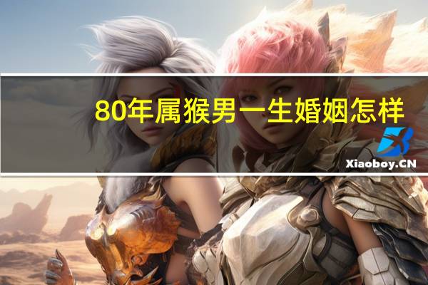 80年属猴男一生婚姻怎样