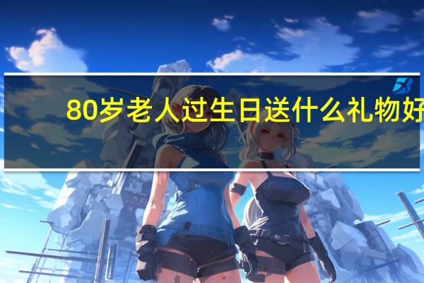 80岁老人过生日送什么礼物好（老人过生日送什么礼物好）