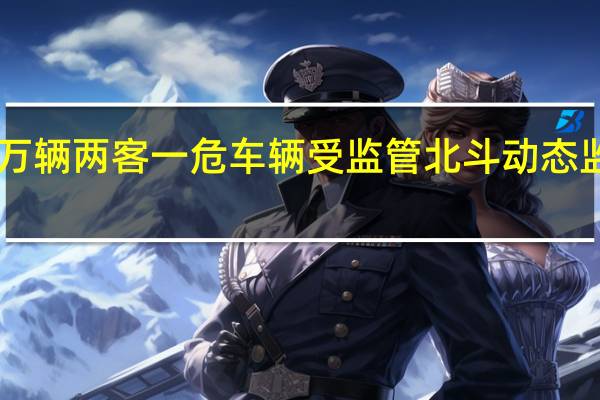 800万辆两客一危车辆受监管 北斗动态监管全覆盖