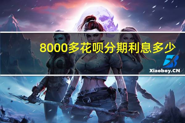 8000多花呗分期利息多少（支付宝花呗8000分期利息怎么算）