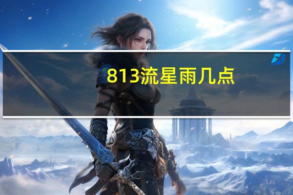 813流星雨几点(8 13流星雨)