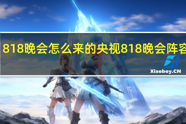 818晚会怎么来的 央视818晚会阵容首发