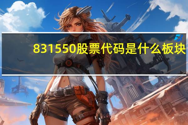831550股票代码是什么板块（831550）