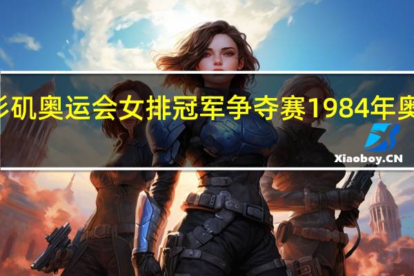 84年洛杉矶奥运会女排冠军争夺赛 1984年奥运会女排比赛