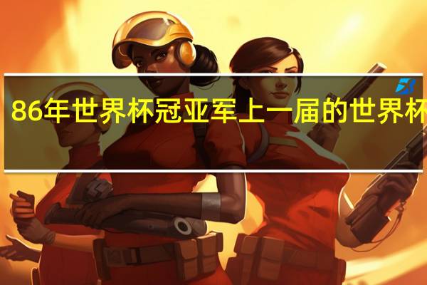 86年世界杯冠亚军 上一届的世界杯冠军