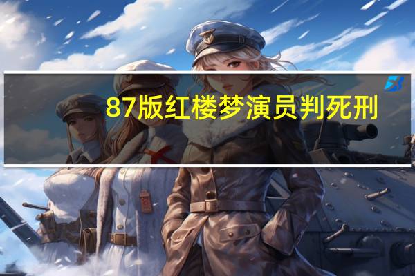 87版红楼梦演员判死刑（87版红楼梦演员表）