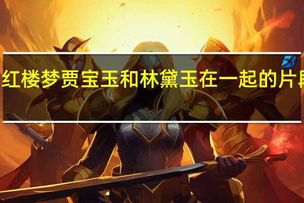 87红楼梦贾宝玉和林黛玉在一起的片段哪一集