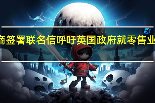 88家零售商签署联名信呼吁英国政府就零售业犯罪率采取行动