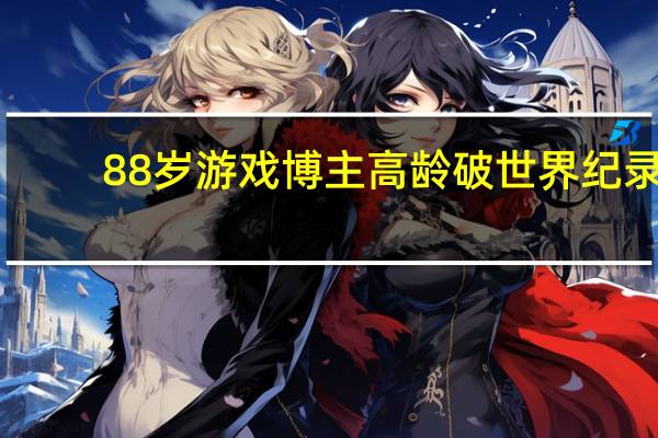 88岁游戏博主高龄破世界纪录，老当益壮，游戏人生无极限
