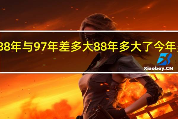88年与97年差多大 88年多大了今年多大了