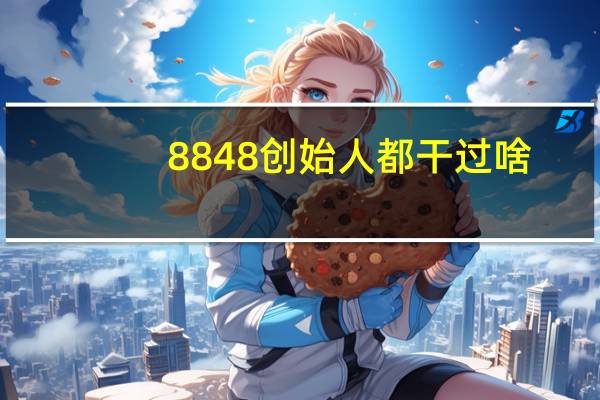 8848创始人都干过啥