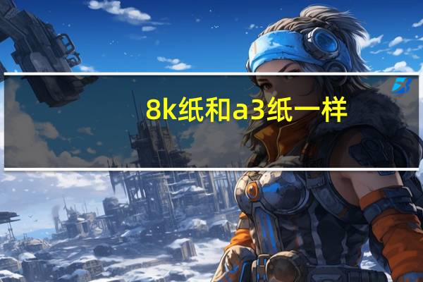 8k纸和a3纸一样（8K纸和A3纸一样大吗）