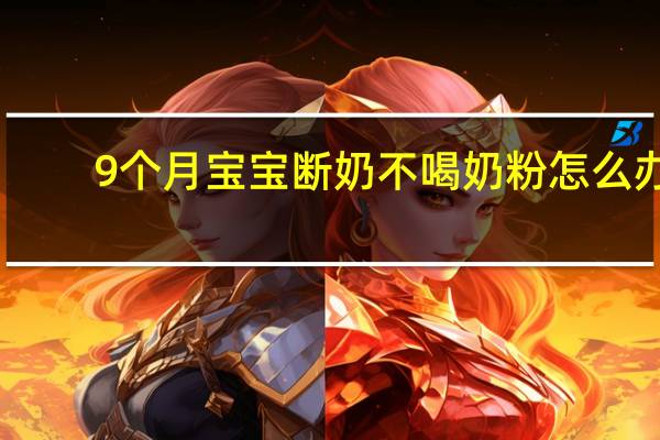 9个月宝宝断奶不喝奶粉怎么办(断奶宝宝不吃奶粉怎么办)