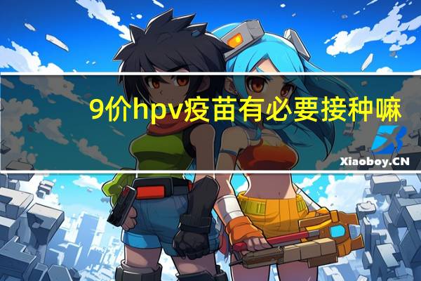 9价hpv疫苗有必要接种嘛（9价HPV疫苗有必要打吗）