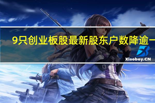 9只创业板股最新股东户数降逾一成