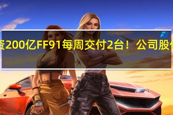 9年投资200亿 FF91每周交付2台！公司股价大跌 贾跃亭：心急如焚、深感惭愧