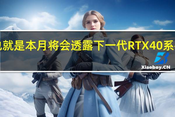 9月份也就是本月将会透露下一代RTX40系列显卡的信息