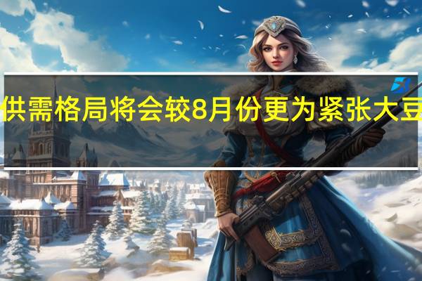 9月份市场供需格局将会较8月份更为紧张大豆市场强预期仍在