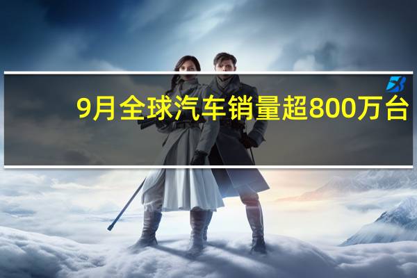 9月全球汽车销量超800万台：中国品牌独占三分之一
