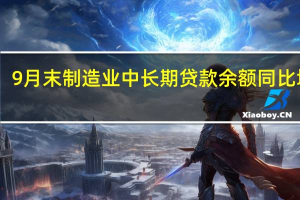 9月末制造业中长期贷款余额同比增38.2% 金融支持更加精准有力