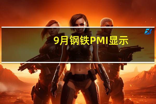 9月钢铁PMI显示：旺季成色有所不足 供需两端偏紧运行
