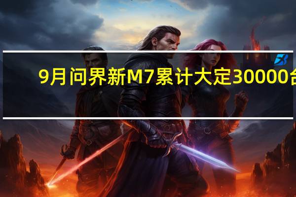 9月问界新M7累计大定30000台