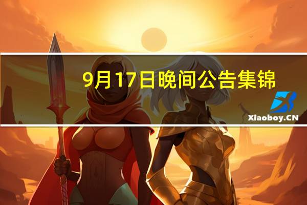 9月17日晚间公告集锦:东方时尚免去徐雄董事长职务